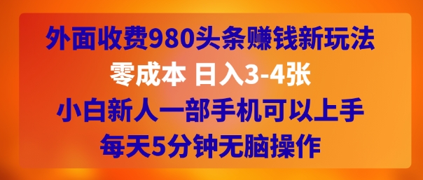 外面收费980头条挣钱新玩法，零成本 日入3-4张，小白新人一部手机可以上手，每天5分钟无脑操作-网创副业教程