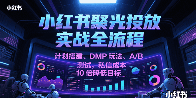小红书聚光投放实战全流程，计划搭建、DMP玩法、A/B测试，私信成本10倍降低目标-网创副业教程