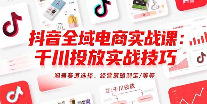 （15458期）抖音全域电商实战课：千川投放实战技巧，涵盖赛道选择、经营策略制定/等等-网创副业教程