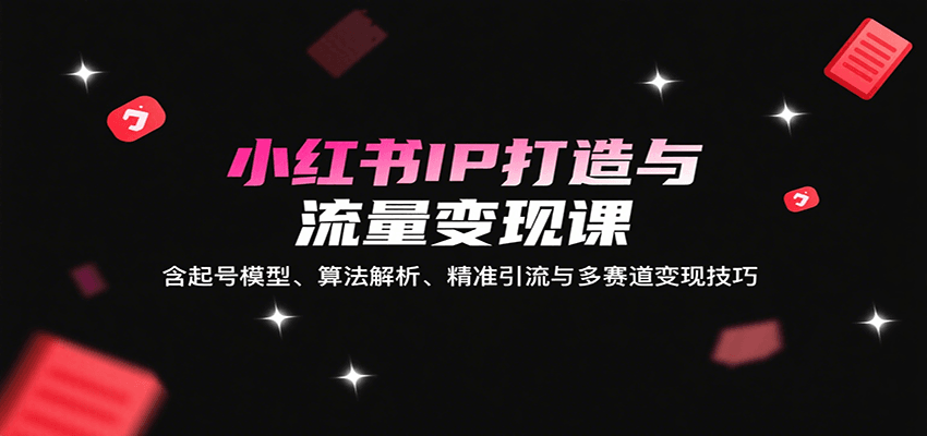 小红书IP打造与流量变现课：含起号模型、算法解析、精准引流与多赛道变现技巧-网创副业教程