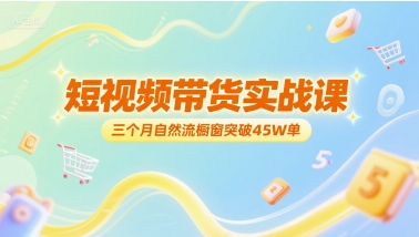 短视频带货实战课，三个月自然流橱窗突破45W单-网创副业教程