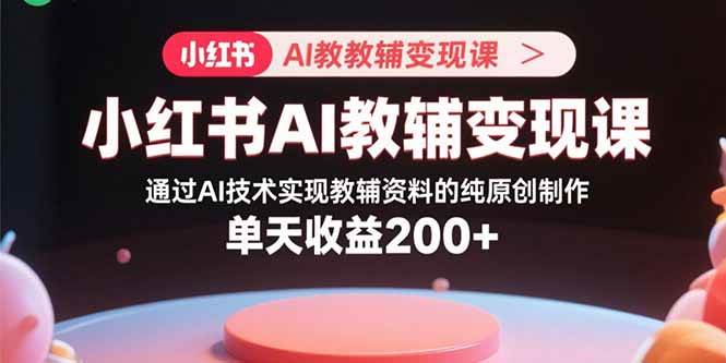 （15907期）小红书AI教辅变现课，通过AI技术实现教辅资料的纯原创制作 单天收益200+-网创副业教程