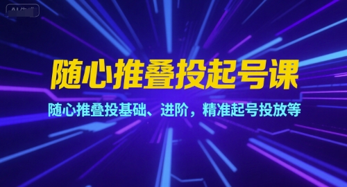 随心推叠投起号课，随心推叠投基础、进阶，精准起号投放等-网创副业教程