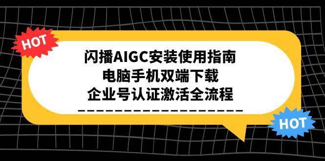 （15155期）闪播AIGC安装使用指南，电脑手机双端下载，企业号认证激活全流程-网创副业教程