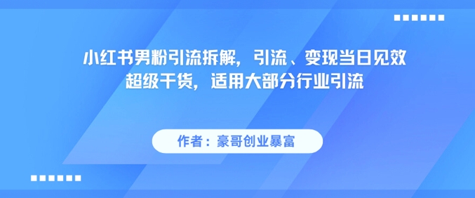 小红书男粉引流拆解，引流、变现当日见效超级干货，适用大部分行业引流-网创副业教程