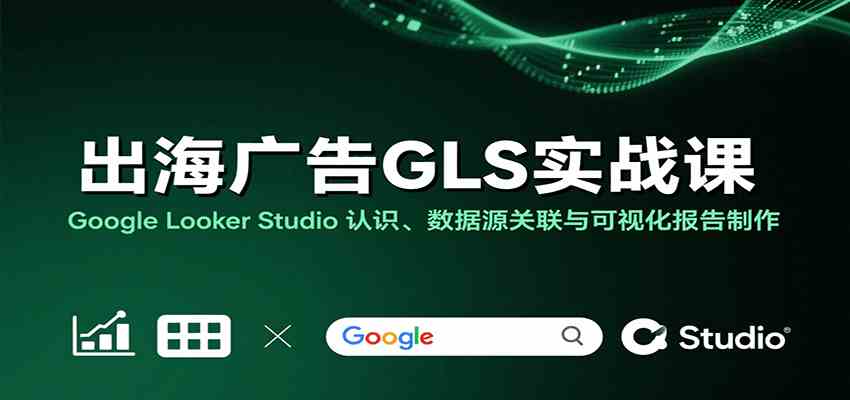 出海广告GLS实战课：Google Looker Studio 认识、数据源关联与可视化报告制作-网创副业教程