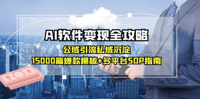 AI软件变现全攻略：公域引流私域沉淀，15000篇爆款模板+多平台SOP指南-网创副业教程