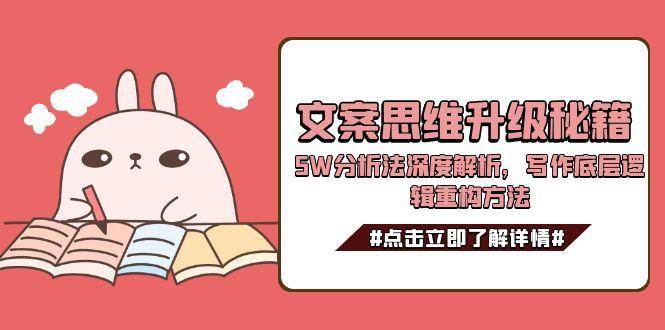 （15151期）文案思维升级秘籍，5W分析法深度解析，写作底层逻辑重构方法-网创副业教程