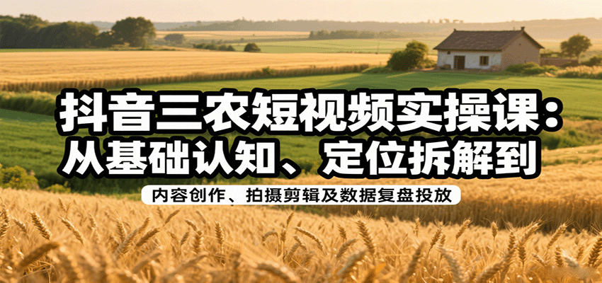 抖音三农短视频实操课：从基础认知、定位拆解到内容创作、拍摄剪辑及数据复盘投放-网创副业教程