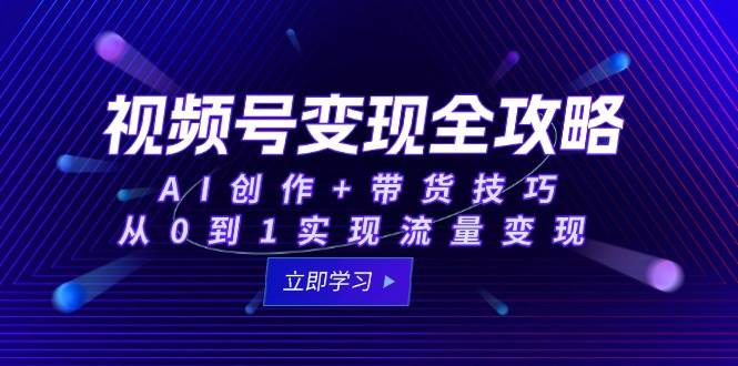 （15007期）视频号变现全攻略：AI创作+带货技巧，从0到1实现流量变现-网创副业教程