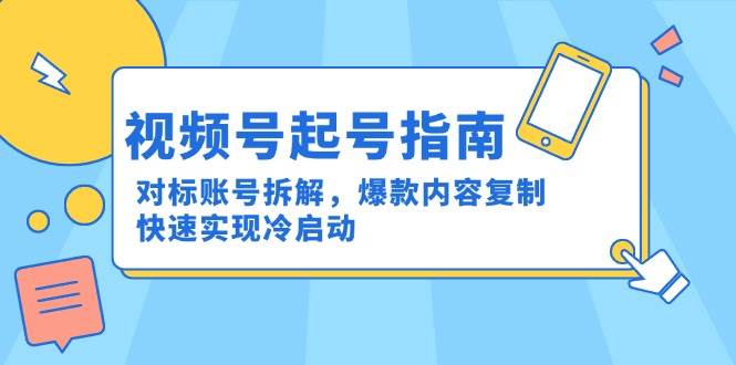（15028期）视频号起号指南：对标账号拆解，爆款内容复制，快速实现冷启动-网创副业教程