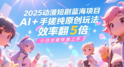 2025动漫短剧蓝海项目，AI+手搓纯原创玩法，效率翻5倍，小白也能快速上手-网创副业教程