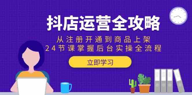 抖店运营全攻略：从注册开通到商品上架，24节课掌握后台实操全流程-网创副业教程
