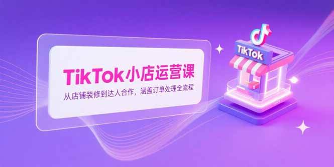 （15290期）TikTok小店运营课，从店铺装修到达人合作，涵盖订单处理全流程-网创副业教程