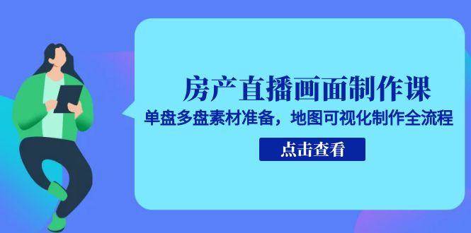 房产直播画面制作课，单盘多盘素材准备，地图可视化制作全流程-网创副业教程