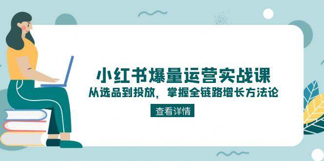小红书爆量运营实战课：从选品到投放，掌握全链路增长方法论-网创副业教程