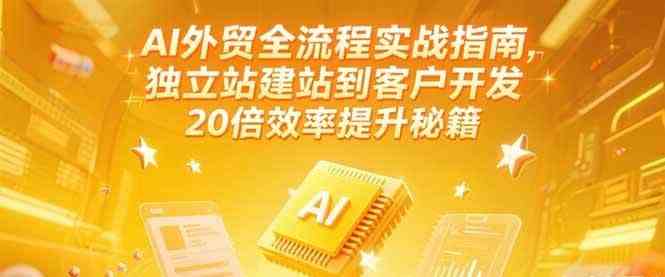 AI外贸全流程实战指南，独立站建站到客户开发，20倍效率提升秘籍(更新6月)-网创副业教程
