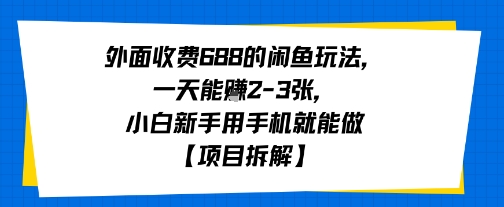 外面收费688的闲鱼玩法，一天能挣2-3张，小白新手用手机就能做【项目拆解】-网创副业教程