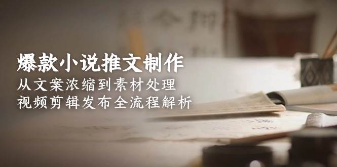 爆款小说推文制作，从文案浓缩到素材处理，视频剪辑发布全流程解析-网创副业教程