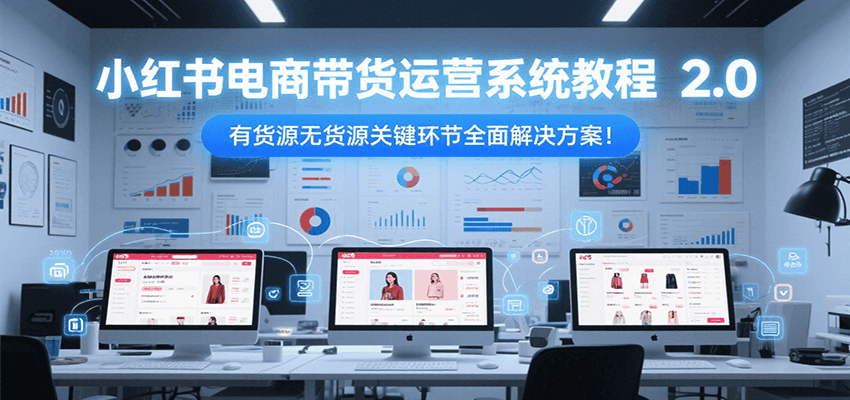 小红书电商带货运营系统教程2.0，有货源无货源关键环节全面解决方案！-网创副业教程