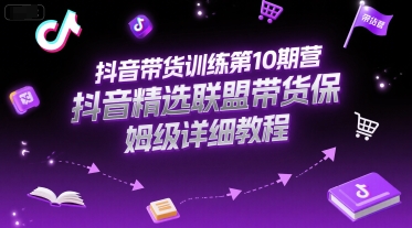 抖音带货训练第10期营，抖音精选联盟带货保姆级详细教程-网创副业教程