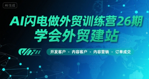 AI闪电做外贸训练营26期，学会外贸建站-开发客户-内容营销-订单成交-网创副业教程