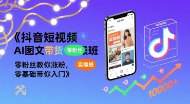 抖音短视频AI图文带货实操班，零粉丝教你涨粉，零基础带你入门-网创副业教程