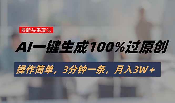 （15605期）头条最新玩法，AI一键生成100%过原创，操作简单，3分钟一条，月入3W＋-网创副业教程