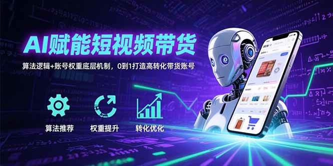 （15563期）AI赋能短视频带货：算法逻辑+账号权重底层机制，0到1打造高转化带货账号-网创副业教程