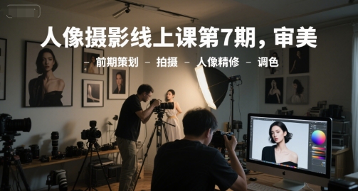 人像摄影线上课第7期，审美-前期策划-拍摄-人像精修-调色-网创副业教程