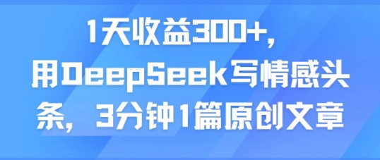 1天收益300+，用DeepSeek写情感头条，3分钟1篇原创文章-网创副业教程