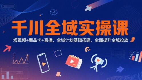 千川全域实操课，短视频+商品卡+直播，全域计划基础搭建，全面提升全域投放-网创副业教程