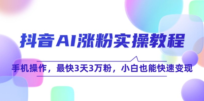 （15078期）抖音AI涨粉实操教程，手机操作，最快3天3万粉，小白也能快速变现-网创副业教程