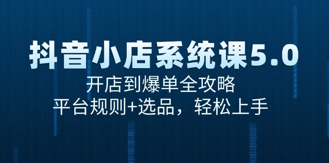 （15080期）抖音小店系统课5.0，开店到爆单全攻略，平台规则+选品，轻松上手-网创副业教程