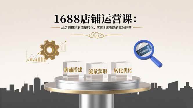 （15898期）1688店铺运营课：从店铺搭建到流量转化，实现B端电商的高效运营-网创副业教程