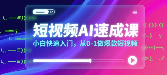 短视频AI速成课，小白快速入门，从0-1做爆款短视频-网创副业教程