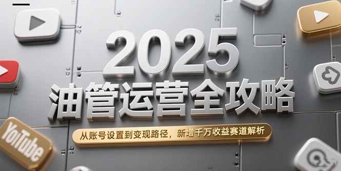 （15232期）2025油管运营全攻略，从账号设置到变现路径，新增千万收益赛道解析-网创副业教程