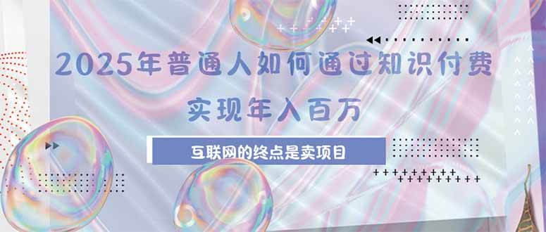 （15585期）2025年普通人如何通过知识付费年薪百万，互联网的尽头是卖加盟卖项目-网创副业教程