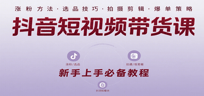 抖音短视频带货课：涵盖涨粉、选品、拍摄、剪辑等，教实操，助你从0到1实现爆单-网创副业教程