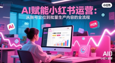 AI 赋能小红书运营：从账号定位到批量生产内容的全流程-网创副业教程