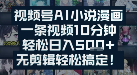 视频号AI小说漫画：一条视频10分钟，轻松日入5张+，无剪辑轻松搞定-网创副业教程