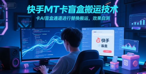 快手MT卡盲盒搬运技术，卡AI盲盒通道进行替换搬运，效果自测-网创副业教程