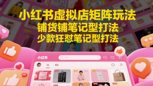 小红书虚拟店矩阵玩法，铺货铺笔记型打法，少款狂怼笔记型打法（更新）-网创副业教程