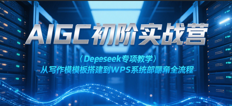 AIGC初阶实战营：Deepseek专项教学，从写作模板搭建到WPS系统部署全流程-网创副业教程