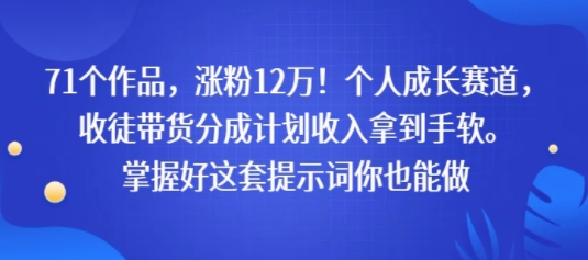 71个作品，涨粉12W！个人成长赛道，收徒带货分成计划收入拿到手软，掌握好这套提示词你也能做-网创副业教程
