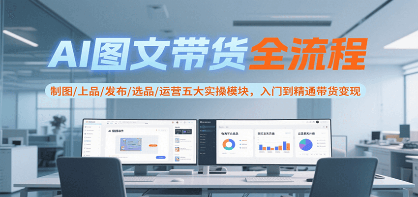 AI图文带货全流程，制图/上品/发布/选品/运营五大实操模块，入门到精通带货变现-网创副业教程