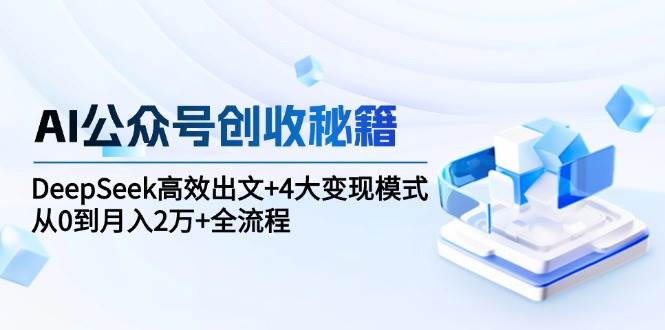 （15047期）AI公众号创收秘籍：DeepSeek高效出文+4大变现模式，从0到月入2万+全流程-网创副业教程