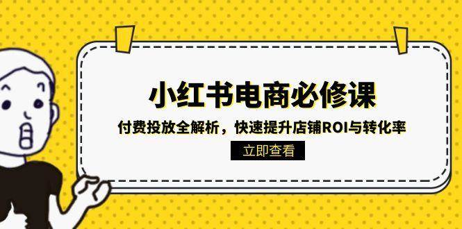 （15040期）小红书电商必修课：付费投放全解析，快速提升店铺ROI与转化率-网创副业教程