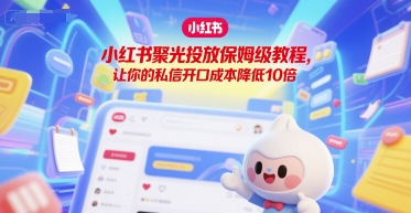 小红书聚光投放保姆级教程，让你的私信开口成本降低10倍-网创副业教程