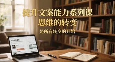 提升文案能力系列课，思维的转变，是所有转变的开始-网创副业教程